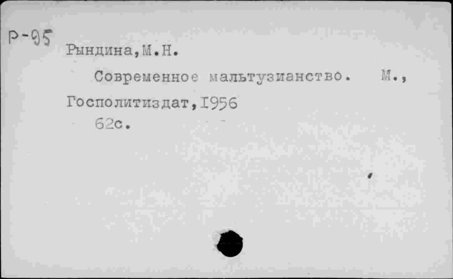 ﻿
Рындина,М.Н.
Современное мальтузианство. М.
Госполитиздат,1956
62с.